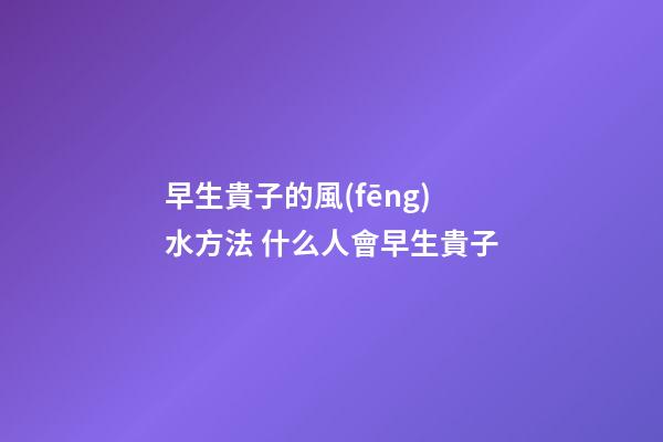 早生貴子的風(fēng)水方法 什么人會早生貴子
